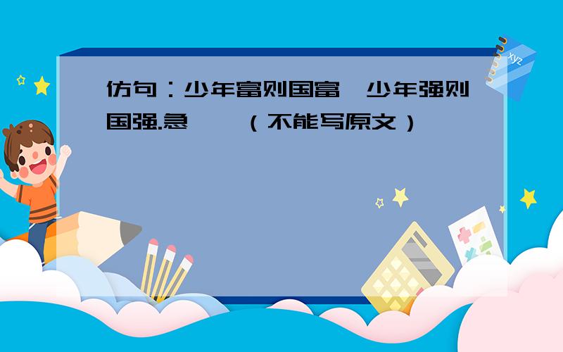 仿句：少年富则国富,少年强则国强.急——（不能写原文）