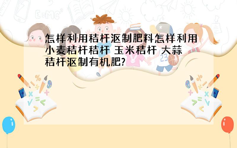 怎样利用秸杆沤制肥料怎样利用小麦秸杆秸杆 玉米秸杆 大蒜秸杆沤制有机肥?