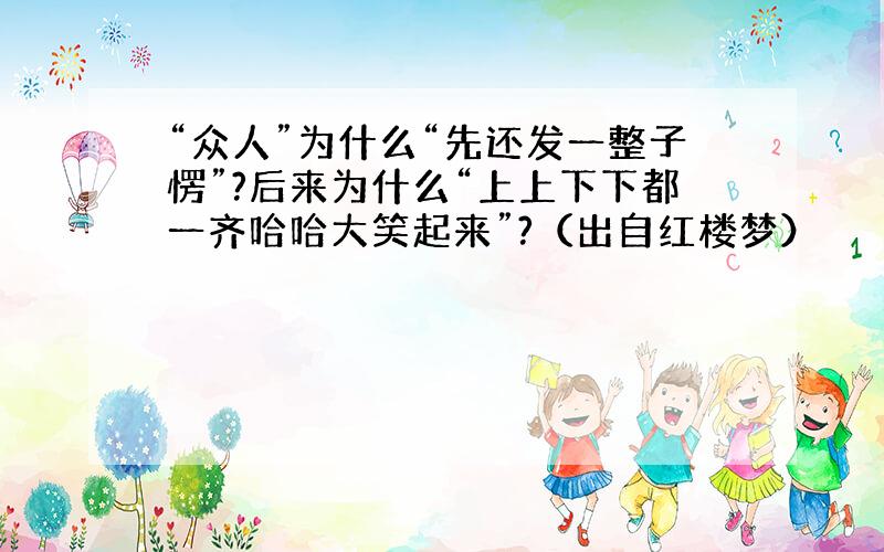 “众人”为什么“先还发一整子愣”?后来为什么“上上下下都一齐哈哈大笑起来”?（出自红楼梦）