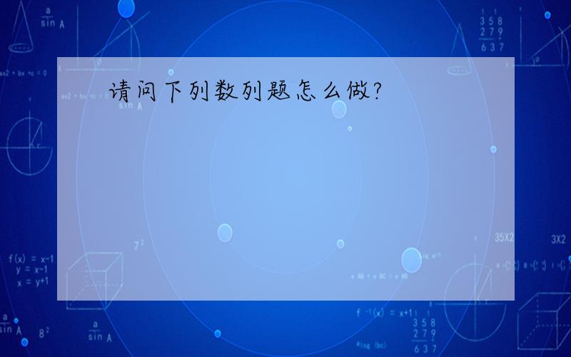 请问下列数列题怎么做?