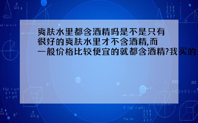 爽肤水里都含酒精吗是不是只有很好的爽肤水里才不含酒精,而一般价格比较便宜的就都含酒精?我买的丹芭碧的莹白净化水,含不含酒