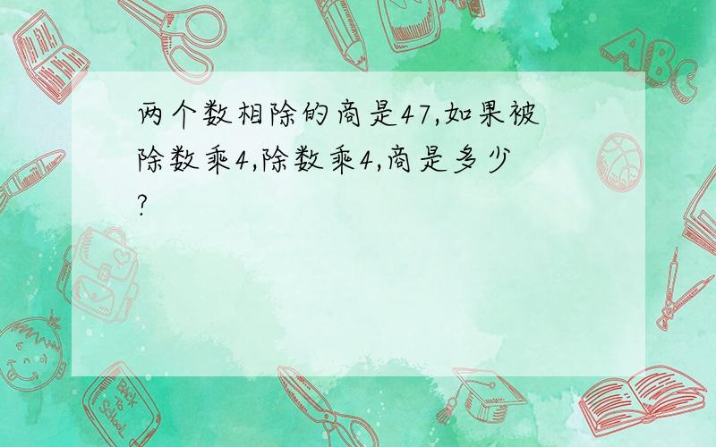 两个数相除的商是47,如果被除数乘4,除数乘4,商是多少?