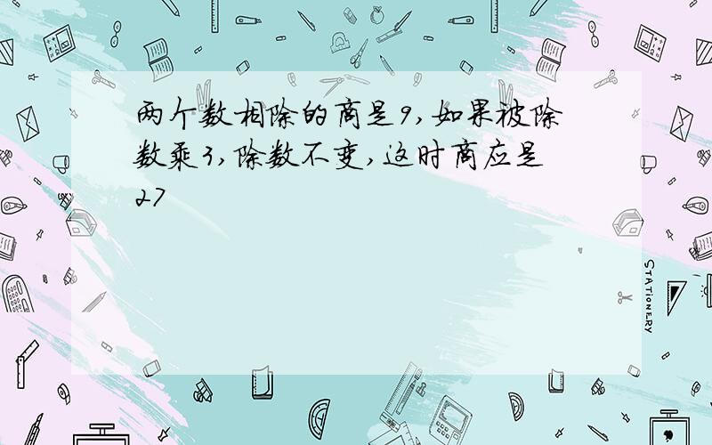 两个数相除的商是9,如果被除数乘3,除数不变,这时商应是27