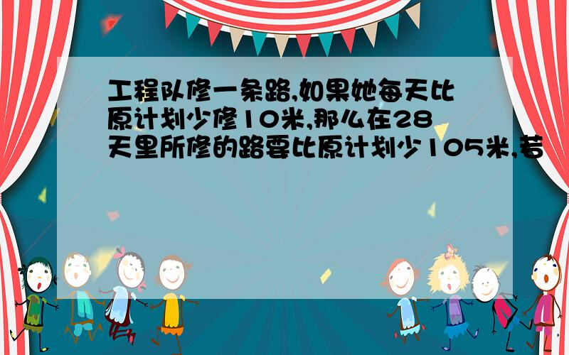 工程队修一条路,如果她每天比原计划少修10米,那么在28天里所修的路要比原计划少105米,若