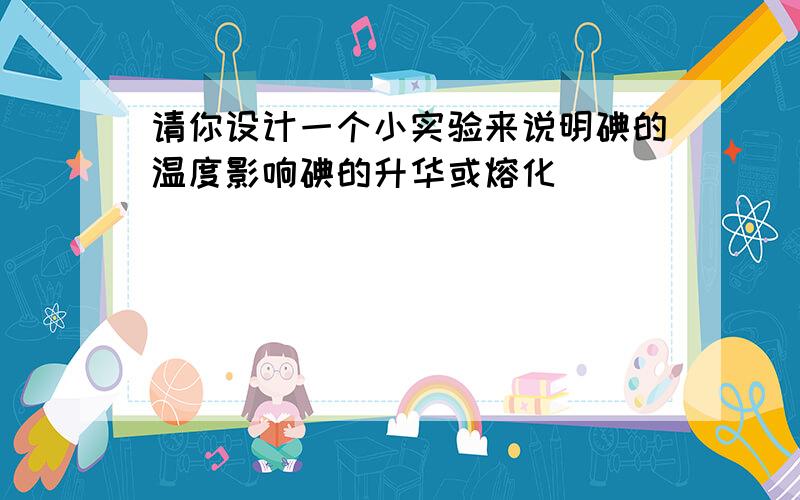 请你设计一个小实验来说明碘的温度影响碘的升华或熔化