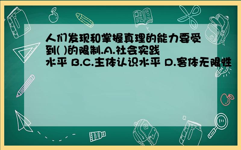 人们发现和掌握真理的能力要受到( )的限制.A.社会实践水平 B.C.主体认识水平 D.客体无限性