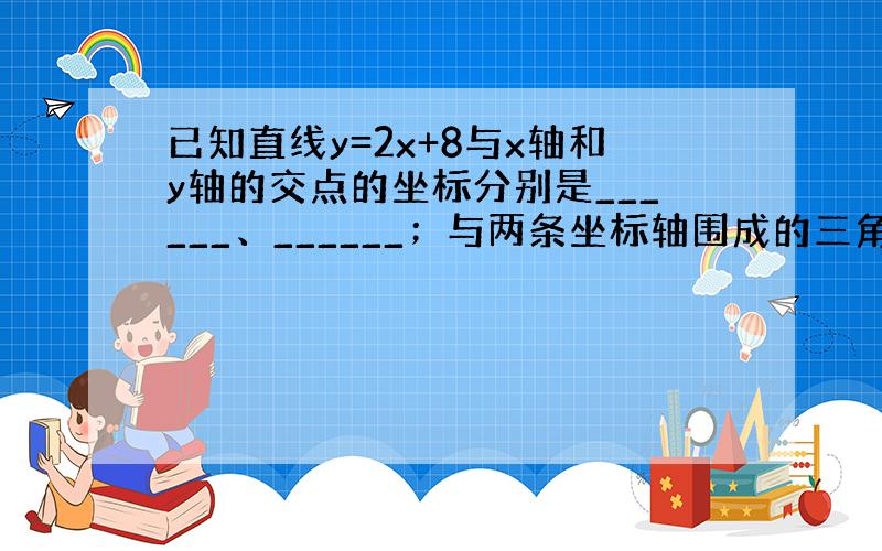 已知直线y=2x+8与x轴和y轴的交点的坐标分别是______、______；与两条坐标轴围成的三角形的面积是_____