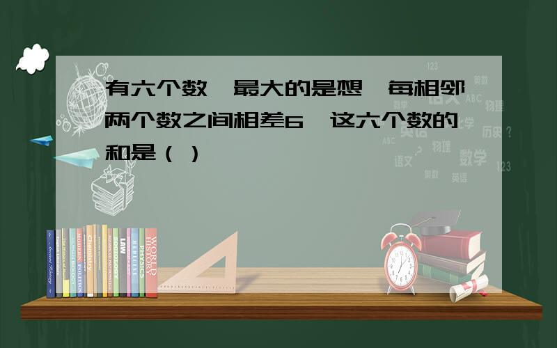 有六个数,最大的是想,每相邻两个数之间相差6,这六个数的和是（）