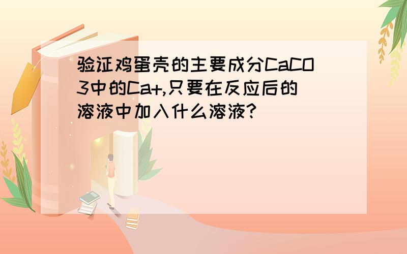 验证鸡蛋壳的主要成分CaCO3中的Ca+,只要在反应后的溶液中加入什么溶液?