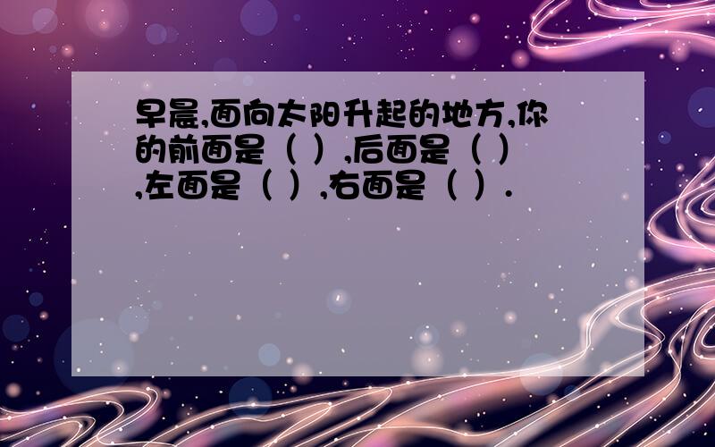 早晨,面向太阳升起的地方,你的前面是（ ）,后面是（ ）,左面是（ ）,右面是（ ）.