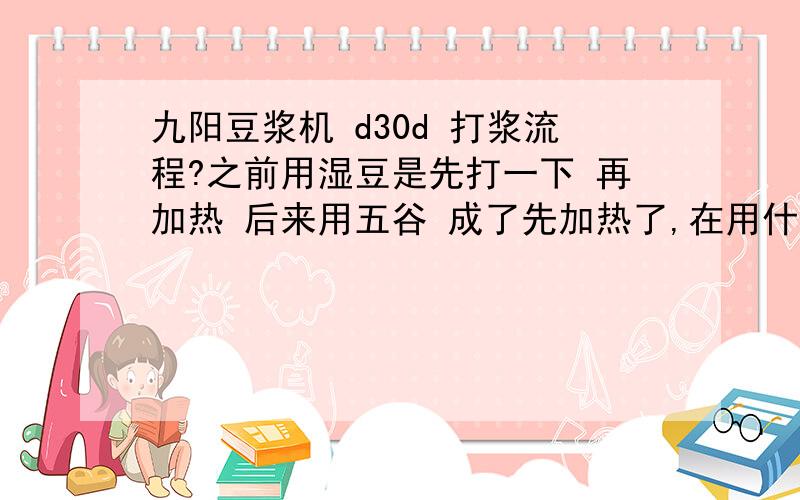 九阳豆浆机 d30d 打浆流程?之前用湿豆是先打一下 再加热 后来用五谷 成了先加热了,在用什么都是先加热