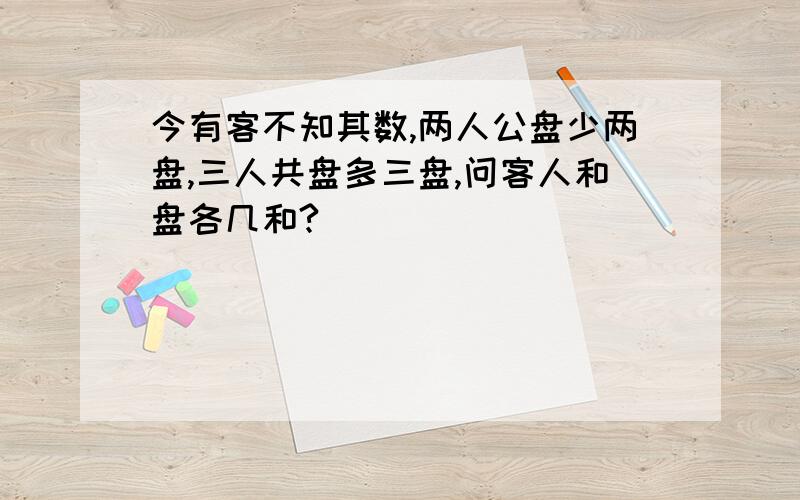 今有客不知其数,两人公盘少两盘,三人共盘多三盘,问客人和盘各几和?