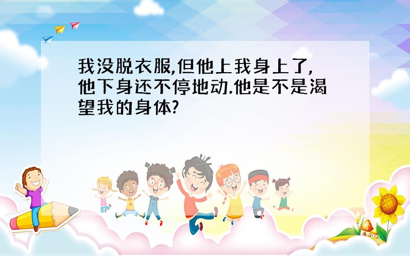 我没脱衣服,但他上我身上了,他下身还不停地动.他是不是渴望我的身体?