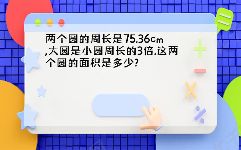 两个圆的周长是75.36cm,大圆是小圆周长的3倍.这两个圆的面积是多少?