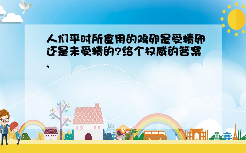 人们平时所食用的鸡卵是受精卵还是未受精的?给个权威的答案,