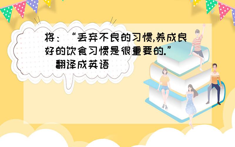 将：“丢弃不良的习惯,养成良好的饮食习惯是很重要的.”　　翻译成英语