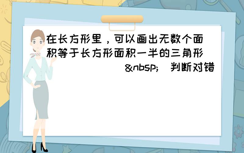 在长方形里，可以画出无数个面积等于长方形面积一半的三角形．______ （判断对错）