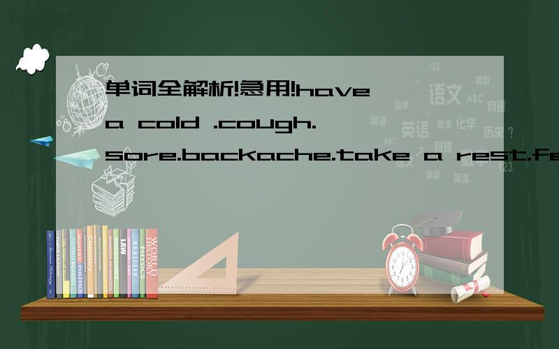 单词全解析!急用!have a cold .cough.sore.backache.take a rest.fever