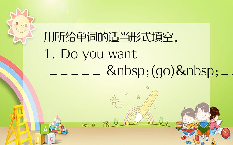 用所给单词的适当形式填空。 1. Do you want _____  (go) _____ (sw