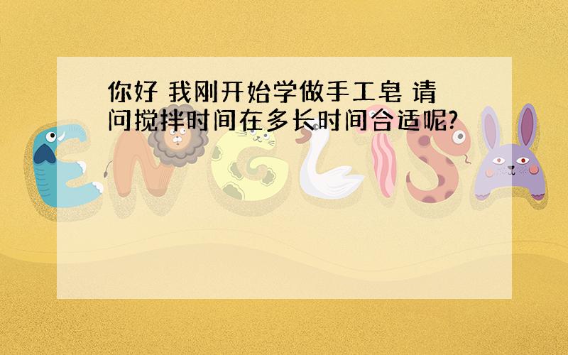 你好 我刚开始学做手工皂 请问搅拌时间在多长时间合适呢?