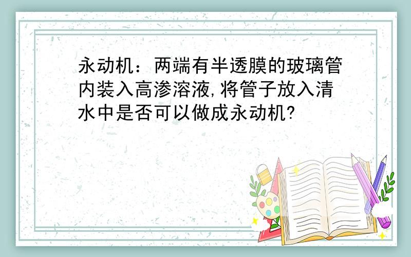 永动机：两端有半透膜的玻璃管内装入高渗溶液,将管子放入清水中是否可以做成永动机?