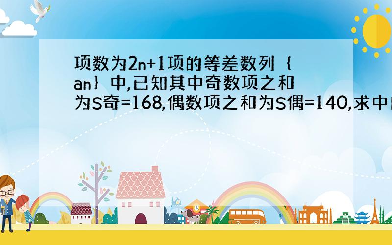 项数为2n+1项的等差数列｛an｝中,已知其中奇数项之和为S奇=168,偶数项之和为S偶=140,求中间项及项数?