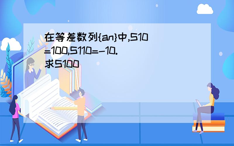 在等差数列{an}中,S10=100,S110=-10.求S100