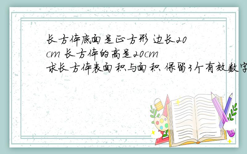 长方体底面是正方形 边长20cm 长方体的高是20cm 求长方体表面积与面积 保留3个有效数字