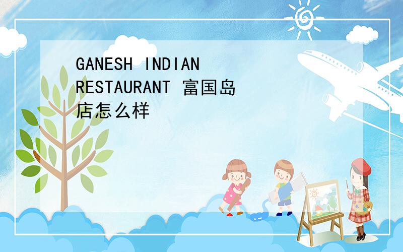 GANESH INDIAN RESTAURANT 富国岛店怎么样