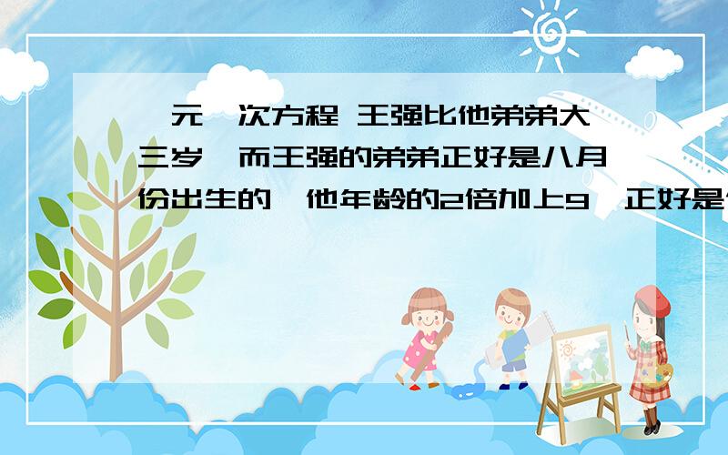 一元一次方程 王强比他弟弟大三岁,而王强的弟弟正好是八月份出生的,他年龄的2倍加上9,正好是他出生那个