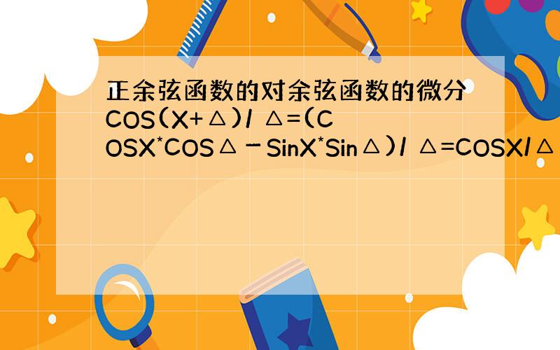 正余弦函数的对余弦函数的微分COS(X+△)/ △=(COSX*COS△－SinX*Sin△)/ △=COSX/△－Si