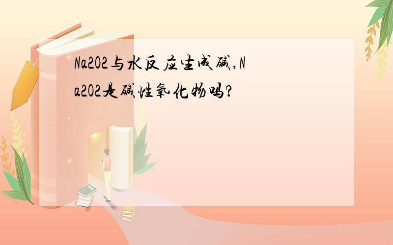 Na2O2与水反应生成碱,Na2O2是碱性氧化物吗?