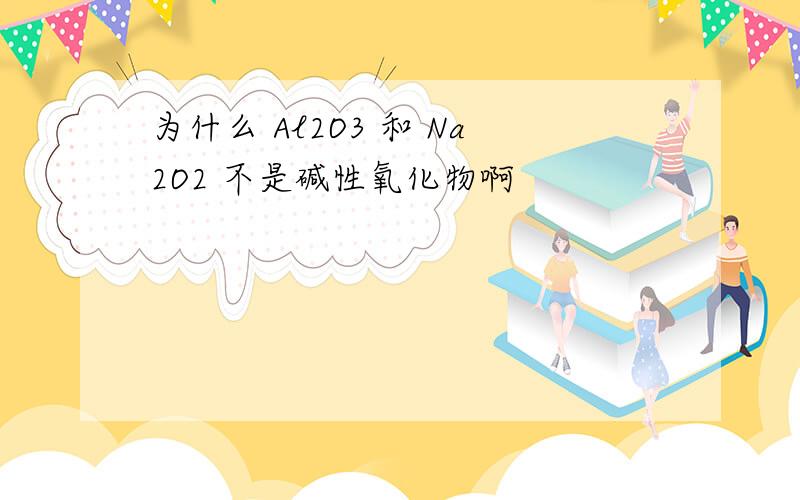 为什么 Al2O3 和 Na2O2 不是碱性氧化物啊