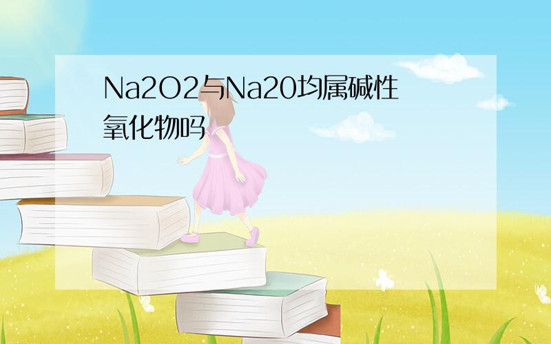 Na2O2与Na20均属碱性氧化物吗