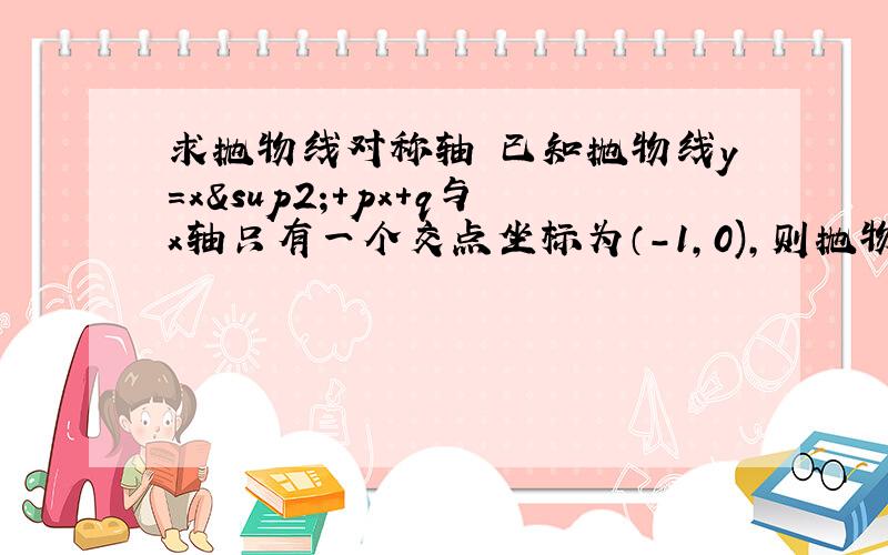 求抛物线对称轴 已知抛物线y=x²+px+q与x轴只有一个交点坐标为（-1,0),则抛物线对称轴是什么?