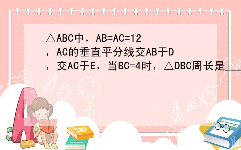 △ABC中，AB=AC=12，AC的垂直平分线交AB于D，交AC于E，当BC=4时，△DBC周长是______．