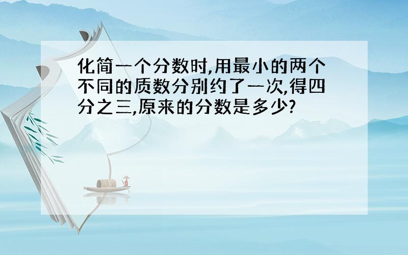 化简一个分数时,用最小的两个不同的质数分别约了一次,得四分之三,原来的分数是多少?