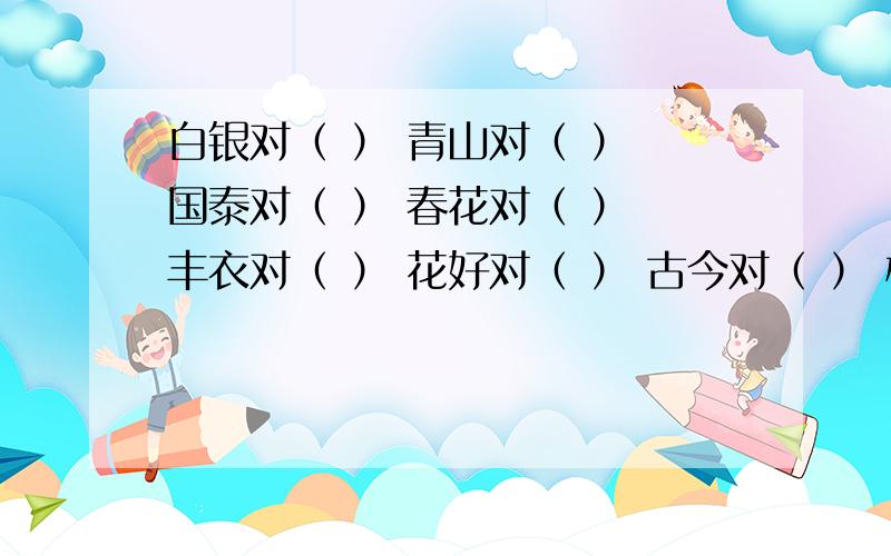 白银对（ ） 青山对（ ） 国泰对（ ） 春花对（ ） 丰衣对（ ） 花好对（ ） 古今对（ ） 桃红对（ ） 春