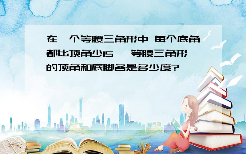 在一个等腰三角形中 每个底角都比顶角少15° 等腰三角形的顶角和底脚各是多少度?