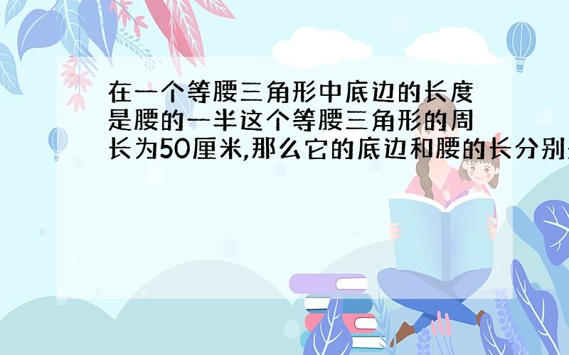 在一个等腰三角形中底边的长度是腰的一半这个等腰三角形的周长为50厘米,那么它的底边和腰的长分别是多少