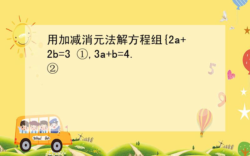 用加减消元法解方程组{2a+2b=3 ①,3a+b=4.②