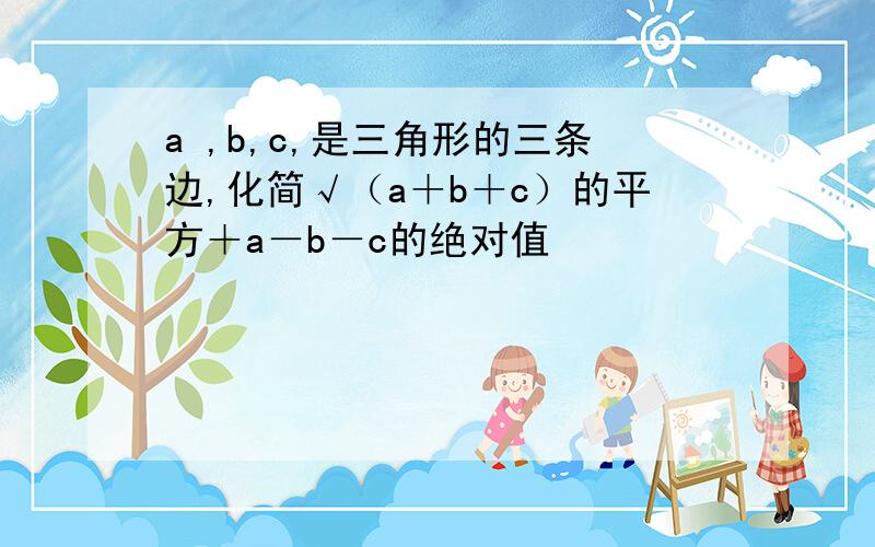 a ,b,c,是三角形的三条边,化简√（a＋b＋c）的平方＋a－b－c的绝对值