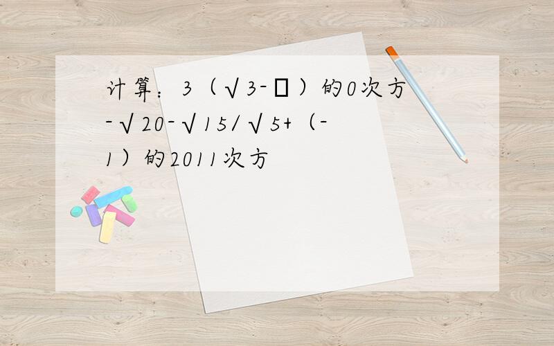 计算：3（√3-π）的0次方-√20-√15/√5+（-1）的2011次方