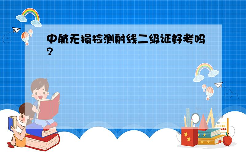 中航无损检测射线二级证好考吗?