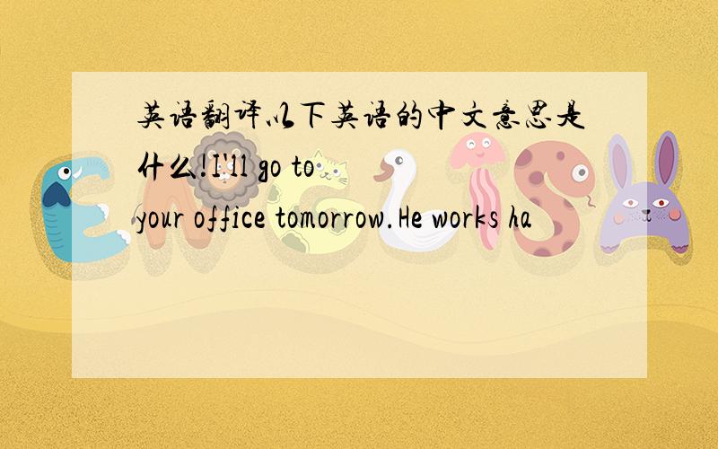 英语翻译以下英语的中文意思是什么!I'll go to your office tomorrow.He works ha