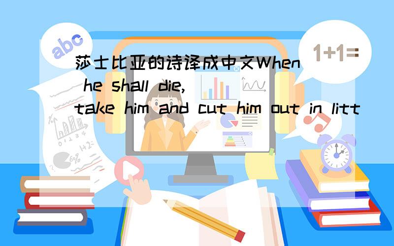 莎士比亚的诗译成中文When he shall die,take him and cut him out in litt