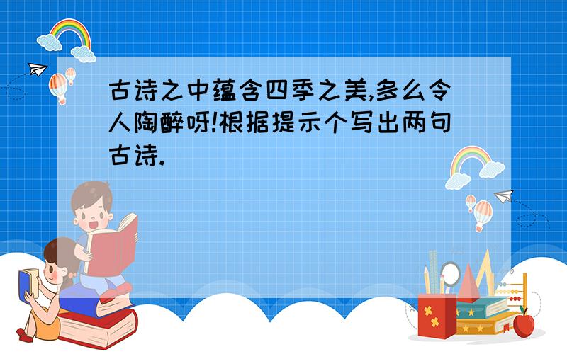 古诗之中蕴含四季之美,多么令人陶醉呀!根据提示个写出两句古诗.