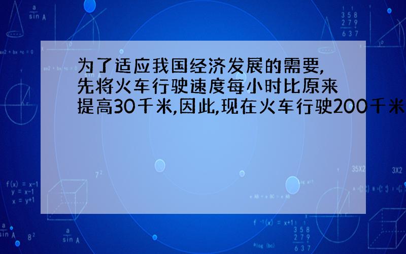 为了适应我国经济发展的需要,先将火车行驶速度每小时比原来提高30千米,因此,现在火车行驶200千米所需的