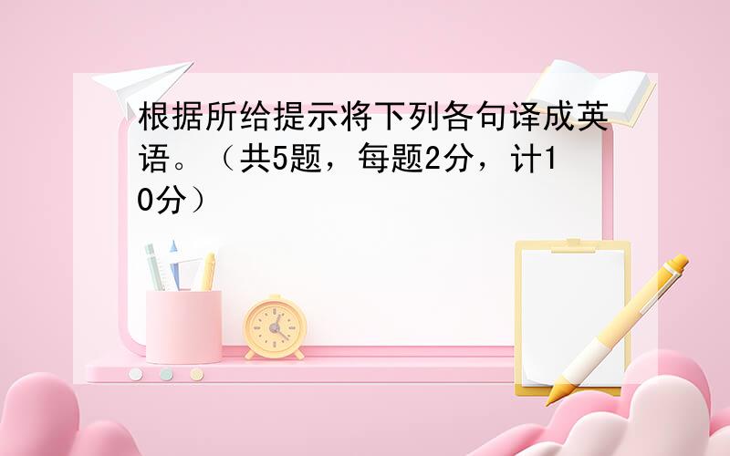 根据所给提示将下列各句译成英语。（共5题，每题2分，计10分）