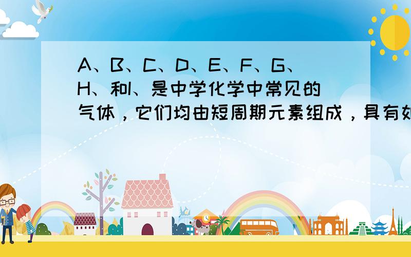 A、B、C、D、E、F、G、H、和I、是中学化学中常见的气体，它们均由短周期元素组成，具有如下性质：